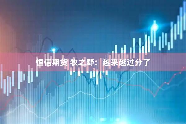 恒信期货 牧之野：越来越过分了