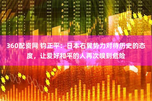360配资网 钧正平：日本右翼势力对待历史的态度，让爱好和平的人再次嗅到危险