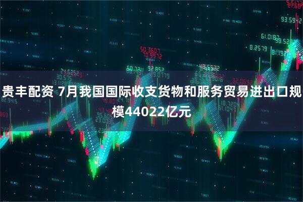 贵丰配资 7月我国国际收支货物和服务贸易进出口规模44022亿元