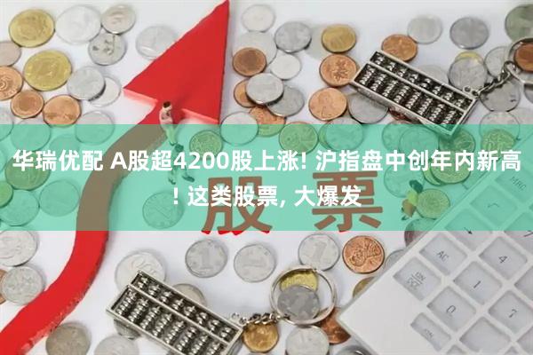 华瑞优配 A股超4200股上涨! 沪指盘中创年内新高! 这类股票, 大爆发