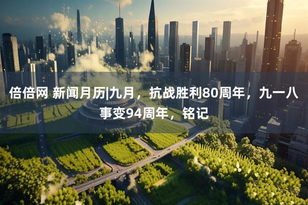 倍倍网 新闻月历|九月，抗战胜利80周年，九一八事变94周年，铭记