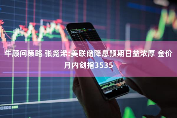 牛顾问策略 张尧浠:美联储降息预期日益浓厚 金价月内剑指3535
