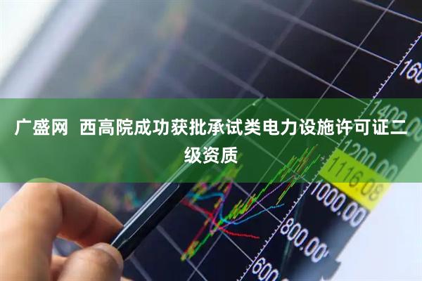 广盛网  西高院成功获批承试类电力设施许可证二级资质