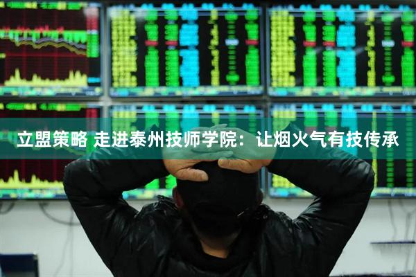 立盟策略 走进泰州技师学院：让烟火气有技传承