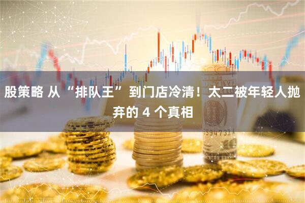 股策略 从 “排队王” 到门店冷清！太二被年轻人抛弃的 4 个真相