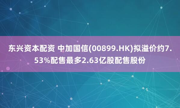 东兴资本配资 中加国信(00899.HK)拟溢价约7.53%配售最多2.63亿股配售股份