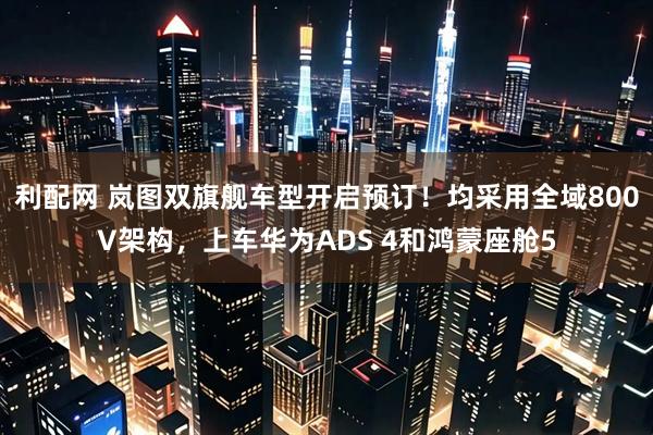 利配网 岚图双旗舰车型开启预订！均采用全域800V架构，上车华为ADS 4和鸿蒙座舱5