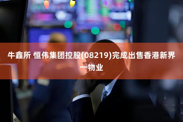 牛鑫所 恒伟集团控股(08219)完成出售香港新界一物业