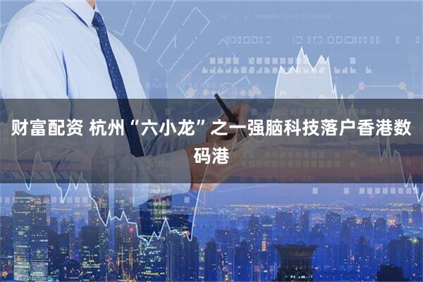 财富配资 杭州“六小龙”之一强脑科技落户香港数码港