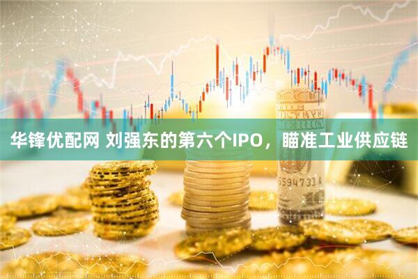 华锋优配网 刘强东的第六个IPO，瞄准工业供应链