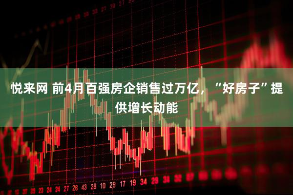 悦来网 前4月百强房企销售过万亿，“好房子”提供增长动能
