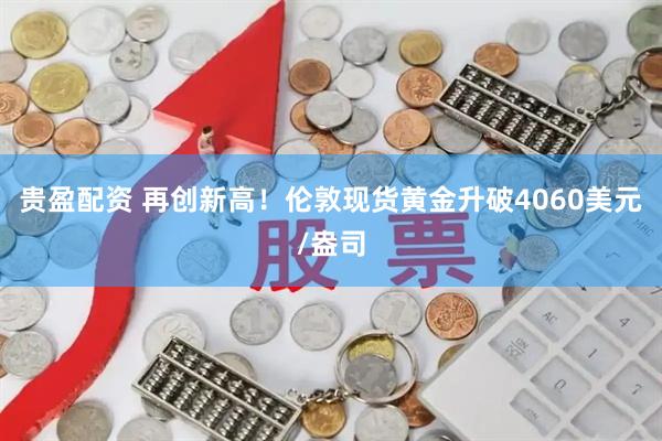贵盈配资 再创新高!伦敦现货黄金升破4060美元/盎司