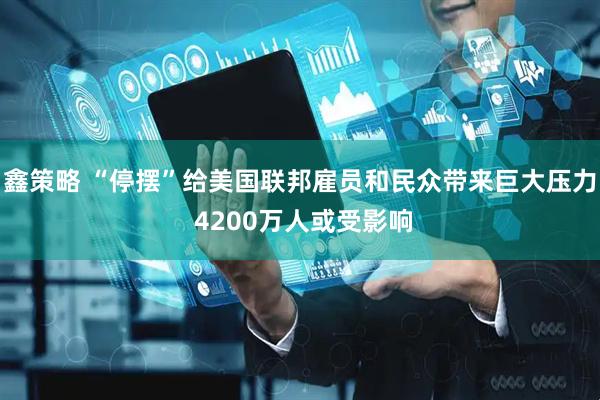 鑫策略 “停摆”给美国联邦雇员和民众带来巨大压力 4200万人或受影响