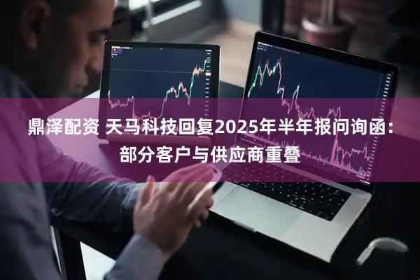 鼎泽配资 天马科技回复2025年半年报问询函:部分客户与供应商重叠