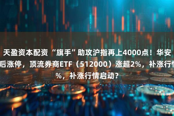 天盈资本配资 “旗手”助攻沪指再上4000点!华安证券绩后涨停,顶流券商ETF(512000)涨超2%,补涨行情启动?