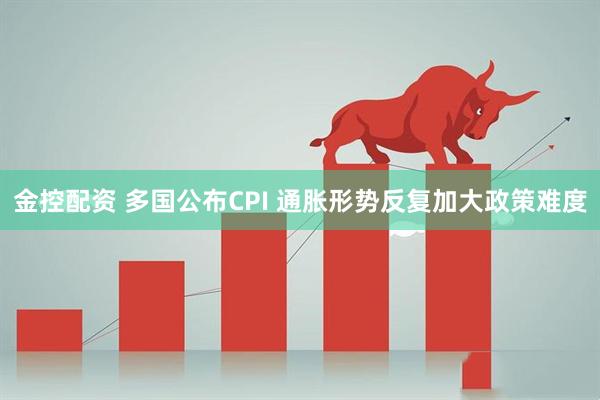 金控配资 多国公布CPI 通胀形势反复加大政策难度