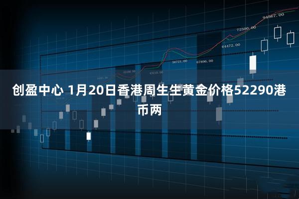 创盈中心 1月20日香港周生生黄金价格52290港币两