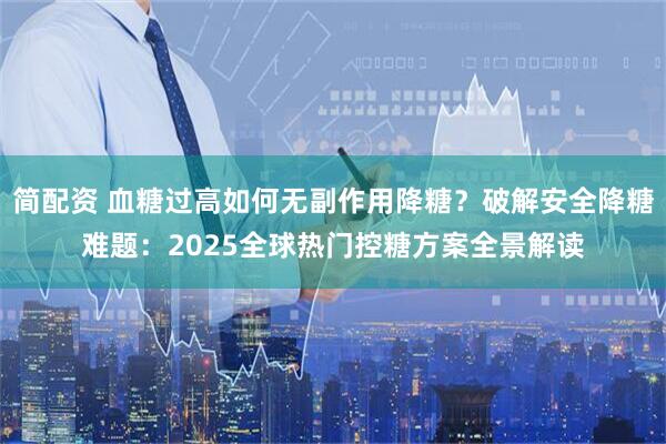 简配资 血糖过高如何无副作用降糖?破解安全降糖难题:2025全球热门控糖方案全景解读