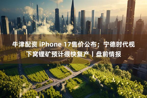 牛津配资 iPhone 17售价公布;宁德时代枧下窝锂矿预计很快复产丨盘前情报