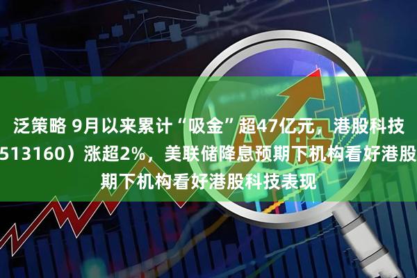 泛策略 9月以来累计“吸金”超47亿元,港股科技30ETF(513160)涨超2%,美联储降息预期下机构看好港股科技表现