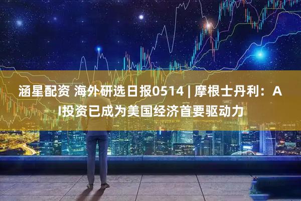 涵星配资 海外研选日报0514 | 摩根士丹利：AI投资已成为美国经济首要驱动力
