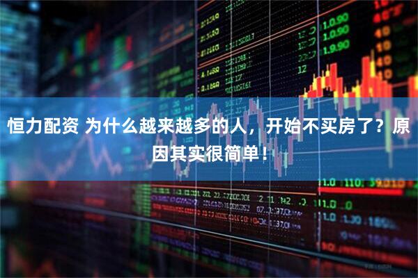 恒力配资 为什么越来越多的人，开始不买房了？原因其实很简单！