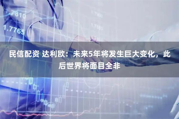 民信配资 达利欧：未来5年将发生巨大变化，此后世界将面目全非
