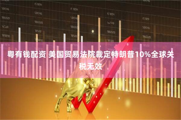 粤有钱配资 美国贸易法院裁定特朗普10%全球关税无效