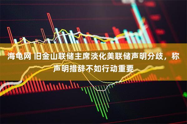 海龟网 旧金山联储主席淡化美联储声明分歧，称声明措辞不如行动重要
